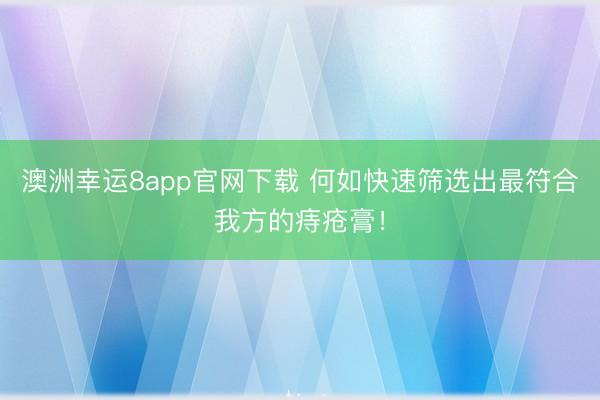 澳洲幸运8app官网下载 何如快速筛选出最符合我方的痔疮膏!