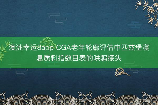 澳洲幸运8app CGA老年轮廓评估中匹兹堡寝息质料指数目表的哄骗接头