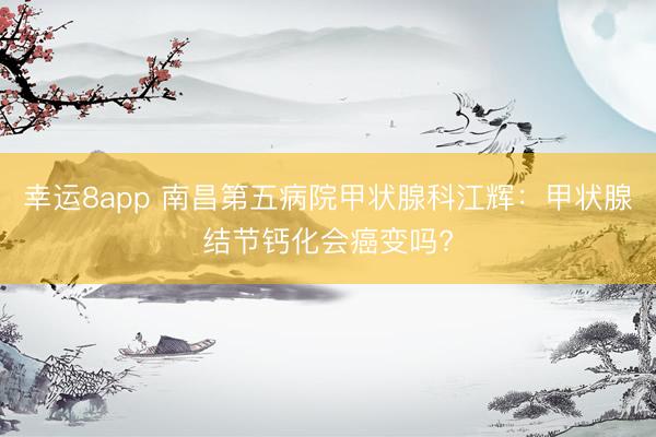 幸运8app 南昌第五病院甲状腺科江辉：甲状腺结节钙化会癌变吗?