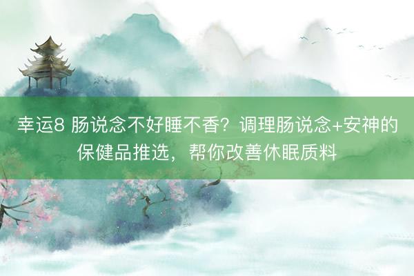 幸运8 肠说念不好睡不香？调理肠说念+安神的保健品推选，帮你改善休眠质料