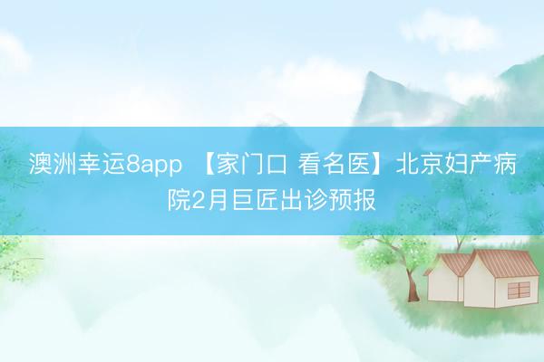 澳洲幸运8app 【家门口 看名医】北京妇产病院2月巨匠出诊预报