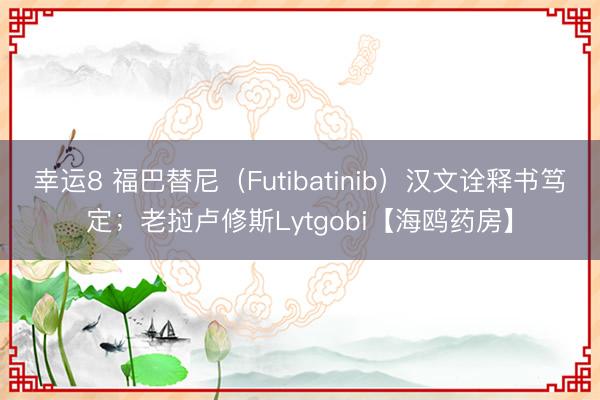 幸运8 福巴替尼（Futibatinib）汉文诠释书笃定；老挝卢修斯Lytgobi【海鸥药房】