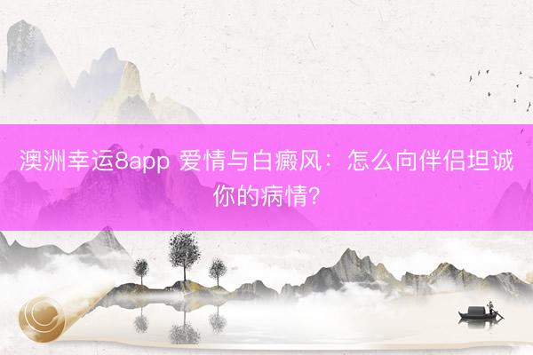 澳洲幸运8app 爱情与白癜风：怎么向伴侣坦诚你的病情？