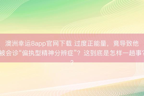 澳洲幸运8app官网下载 过度正能量，竟导致他被会诊“偏执型精神分辨症”？这到底是怎样一趟事？