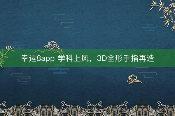 幸运8app 学科上风，3D全形手指再造