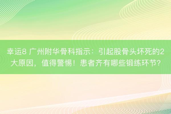 幸运8 广州附华骨科指示：引起股骨头坏死的2大原因，值得警惕！患者齐有哪些锻练环节？
