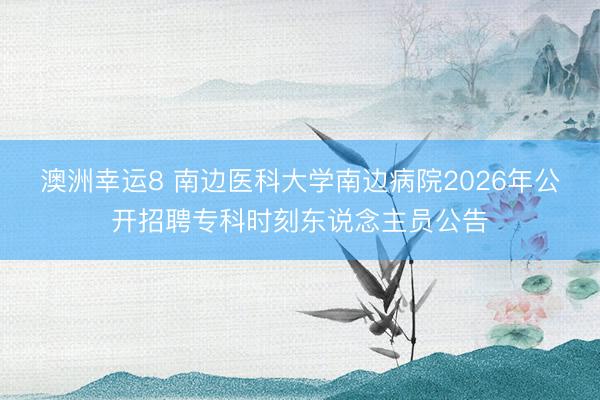 澳洲幸运8 南边医科大学南边病院2026年公开招聘专科时刻东说念主员公告