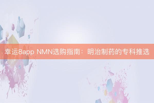 幸运8app NMN选购指南：明治制药的专科推选