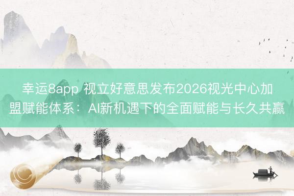 幸运8app 视立好意思发布2026视光中心加盟赋能体系：AI新机遇下的全面赋能与长久共赢