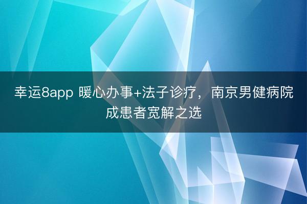 幸运8app 暖心办事+法子诊疗，南京男健病院成患者宽解之选
