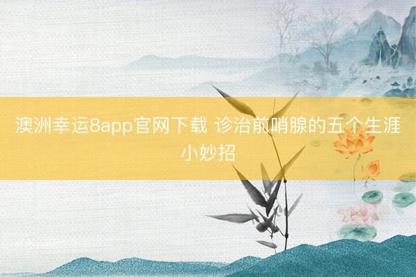 澳洲幸运8app官网下载 诊治前哨腺的五个生涯小妙招