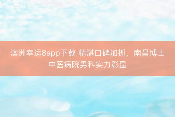 澳洲幸运8app下载 精湛口碑加抓，南昌博士中医病院男科实力彰显