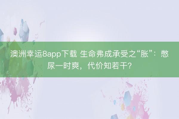 澳洲幸运8app下载 生命弗成承受之“胀”：憋尿一时爽，代价知若干？