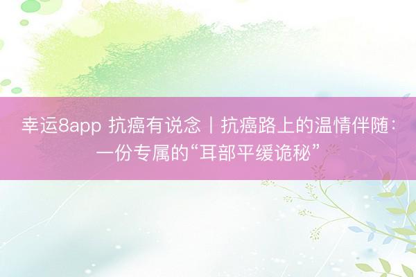 幸运8app 抗癌有说念丨抗癌路上的温情伴随：一份专属的“耳部平缓诡秘”
