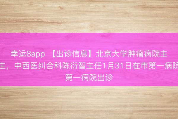 幸运8app 【出诊信息】北京大学肿瘤病院主任医生，中西医纠合科陈衍智主任1月31日在市第一病院出诊