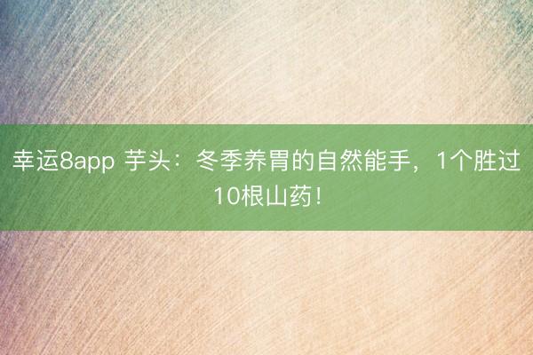 幸运8app 芋头：冬季养胃的自然能手，1个胜过10根山药！