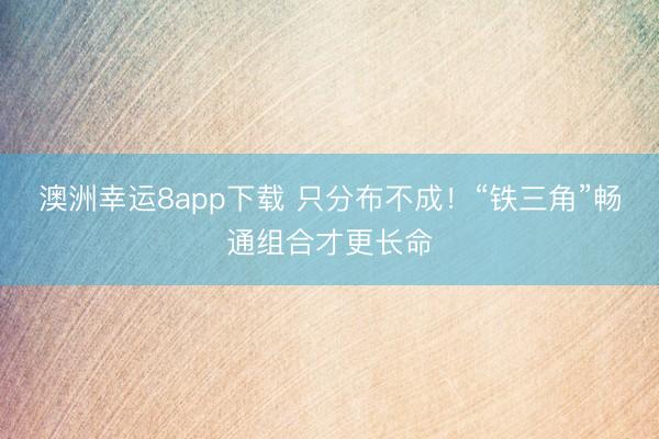 澳洲幸运8app下载 只分布不成！“铁三角”畅通组合才更长命