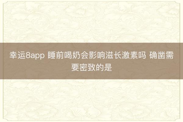 幸运8app 睡前喝奶会影响滋长激素吗 确凿需要密致的是