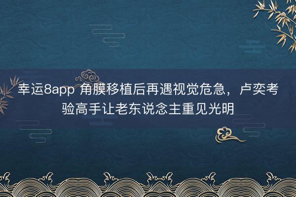 幸运8app 角膜移植后再遇视觉危急，卢奕考验高手让老东说念主重见光明