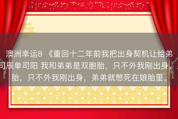 澳洲幸运8 《重回十二年前我把出身契机让给弟弟爸妈奈何哭了》单司辰单司阳 我和弟弟是双胞胎，只不外我刚出身，弟弟就憋死在娘胎里。