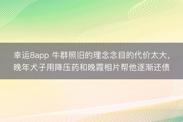 幸运8app 牛群照旧的理念念目的代价太大，晚年犬子用降压药和晚霞相片帮他逐渐还债