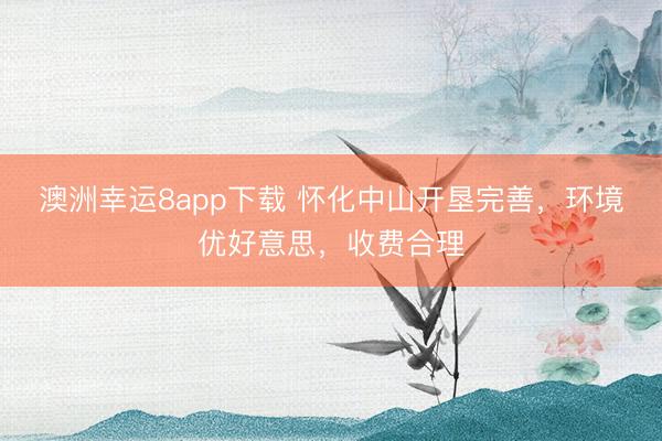 澳洲幸运8app下载 怀化中山开垦完善，环境优好意思，收费合理