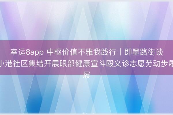 幸运8app 中枢价值不雅我践行丨即墨路街谈小港社区集结开展眼部健康宣斗殴义诊志愿劳动步履