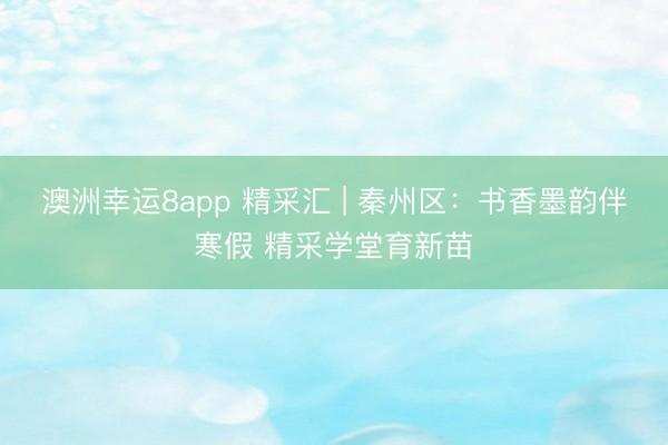 澳洲幸运8app 精采汇 | 秦州区：书香墨韵伴寒假 精采学堂育新苗