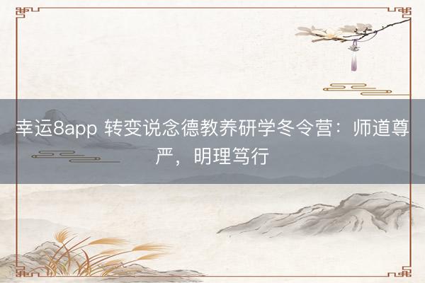 幸运8app 转变说念德教养研学冬令营:师道尊严,明理笃行