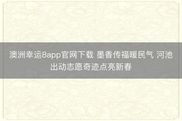 澳洲幸运8app官网下载 墨香传福暖民气 河池出动志愿奇迹点亮新春