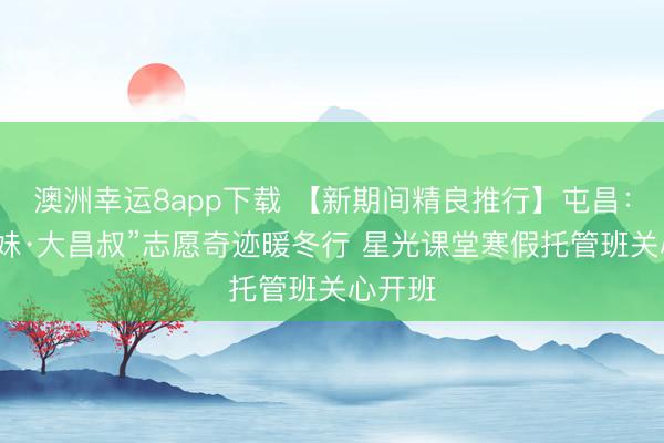 澳洲幸运8app下载 【新期间精良推行】屯昌：“小屯妹·大昌叔”志愿奇迹暖冬行 星光课堂寒假托管班关心开班