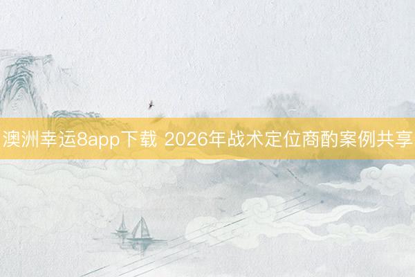 澳洲幸运8app下载 2026年战术定位商酌案例共享