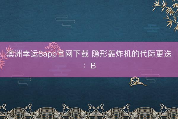 澳洲幸运8app官网下载 隐形轰炸机的代际更迭：B