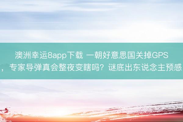 澳洲幸运8app下载 一朝好意思国关掉GPS，专家导弹真会整夜变瞎吗？谜底出东说念主预感