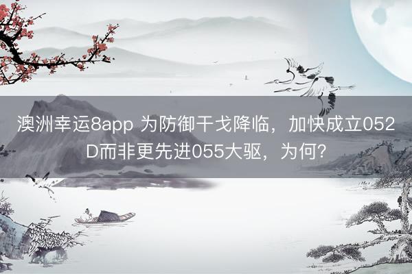 澳洲幸运8app 为防御干戈降临，加快成立052D而非更先进055大驱，为何？