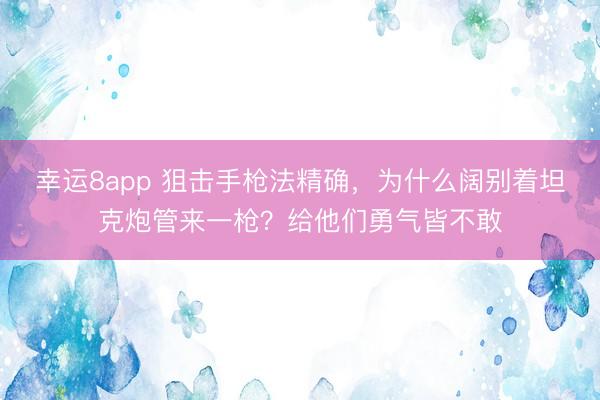 幸运8app 狙击手枪法精确，为什么阔别着坦克炮管来一枪？给他们勇气皆不敢