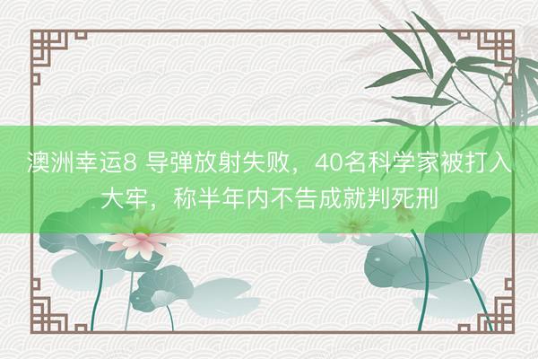 澳洲幸运8 导弹放射失败，40名科学家被打入大牢，称半年内不告成就判死刑