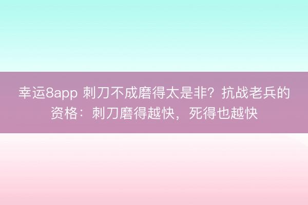 幸运8app 刺刀不成磨得太是非?抗战老兵的资格:刺刀磨得越快,死得也越快