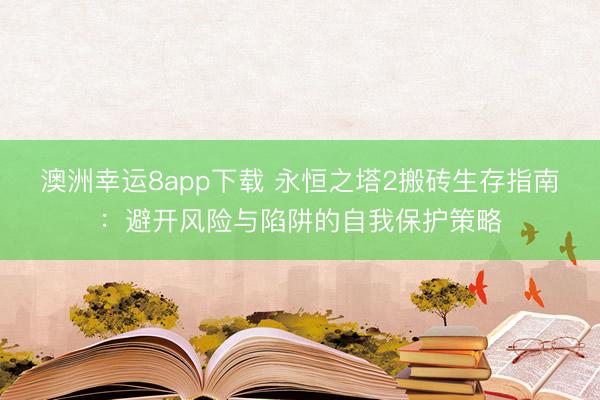 澳洲幸运8app下载 永恒之塔2搬砖生存指南：避开风险与陷阱的自我保护策略