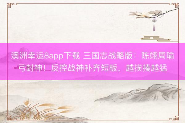 澳洲幸运8app下载 三国志战略版：陈翊周瑜弓封神！反控战神补齐短板，越挨揍越猛