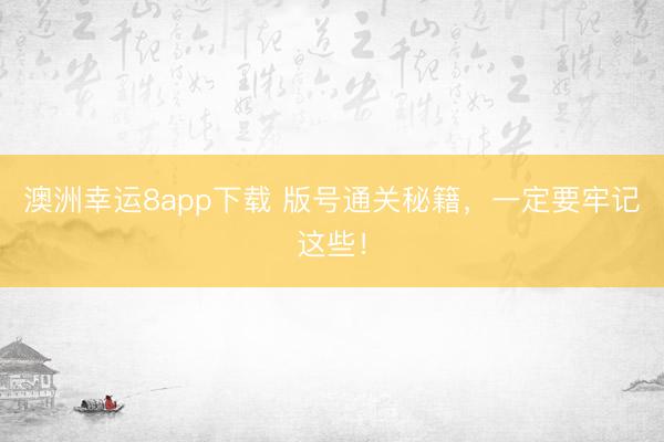 澳洲幸运8app下载 版号通关秘籍，一定要牢记这些！