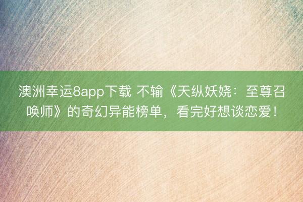 澳洲幸运8app下载 不输《天纵妖娆：至尊召唤师》的奇幻异能榜单，看完好想谈恋爱！