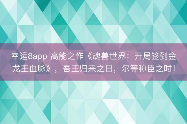 幸运8app 高能之作《魂兽世界：开局签到金龙王血脉》，吾王归来之日，尔等称臣之时！