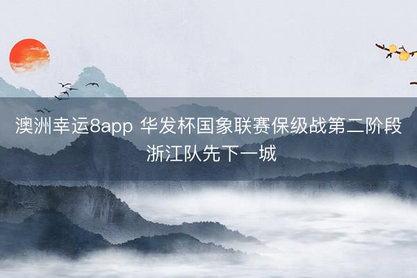 澳洲幸运8app 华发杯国象联赛保级战第二阶段 浙江队先下一城