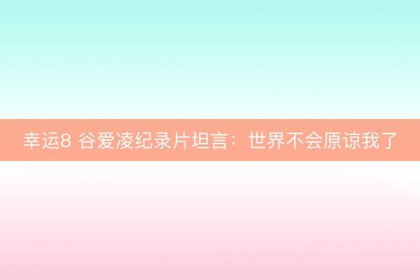 幸运8 谷爱凌纪录片坦言：世界不会原谅我了