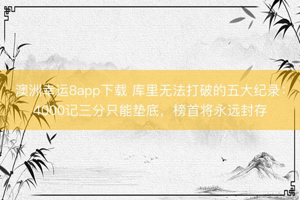 澳洲幸运8app下载 库里无法打破的五大纪录：4000记三分只能垫底，榜首将永远封存