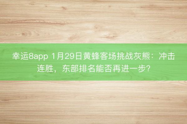 幸运8app 1月29日黄蜂客场挑战灰熊：冲击连胜，东部排名能否再进一步？