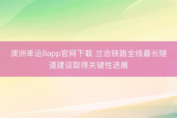 澳洲幸运8app官网下载 兰合铁路全线最长隧道建设取得关键性进展