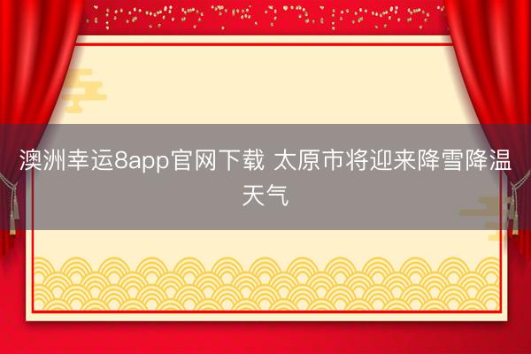 澳洲幸运8app官网下载 太原市将迎来降雪降温天气