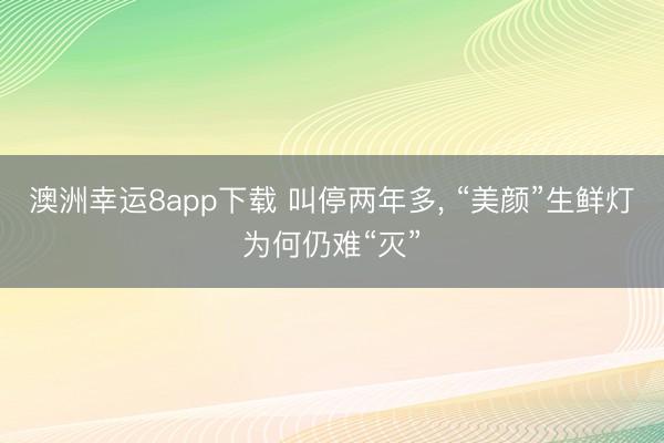 澳洲幸运8app下载 叫停两年多, “美颜”生鲜灯为何仍难“灭”